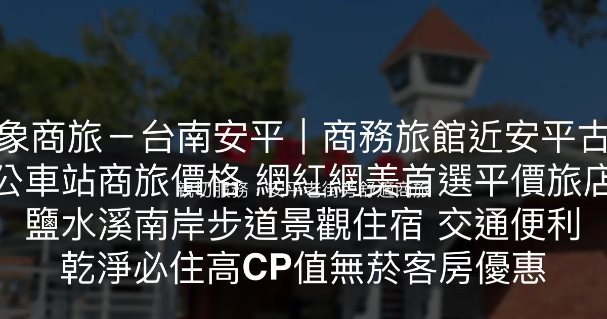 安平群象商旅－台南安平｜商務旅館近安平古堡推薦 網友好評近公車站商旅價格 網紅網美首選平價旅店近安平老街 鹽水溪南岸步道景觀住宿 交通便利 乾淨必住高CP值無菸客房優惠 台南市 - 親切服務，安平老街旁舒適商旅