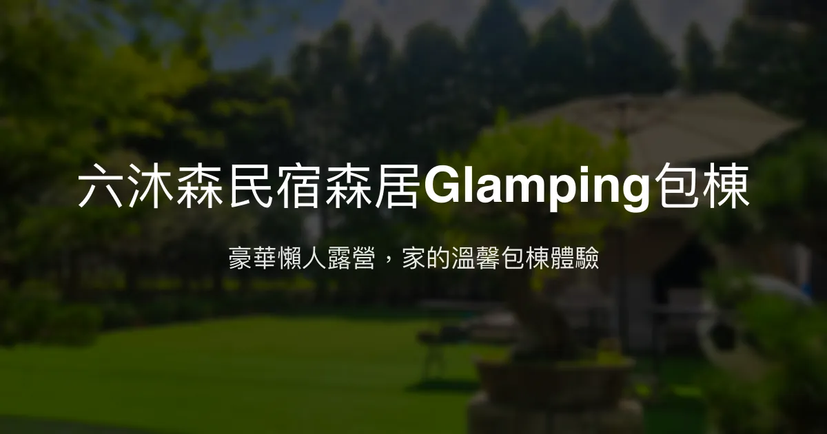 六沐森民宿森居Glamping評價、特色體驗、包棟價格與訂房資訊 - 豪華懶人露營與親友聚會首選