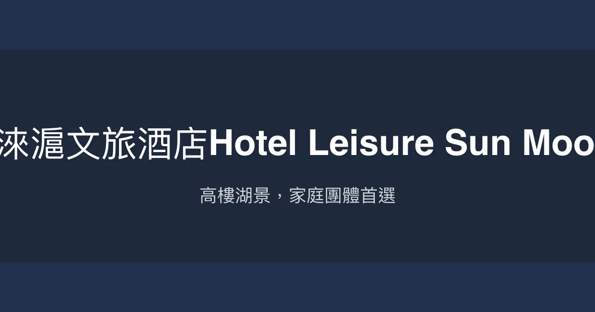 日月潭淶滬文旅酒店Hotel Leisure Sun Moon Lake 南投縣魚池鄉 - 高樓湖景，家庭團體首選