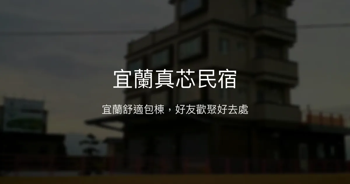 宜蘭真芯民宿評價、特色體驗、包棟服務與房價資訊 - 親民價格與歡樂聚會首選