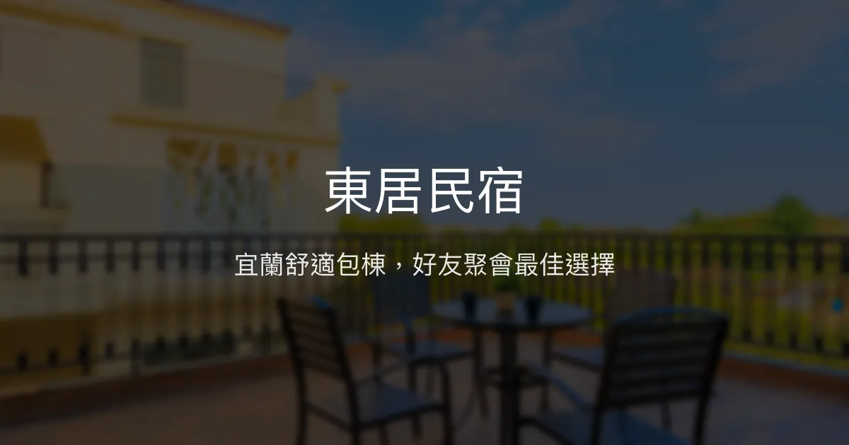 東居民宿評價、特色體驗、包棟服務、房價資訊 - 宜蘭舒適聚會首選