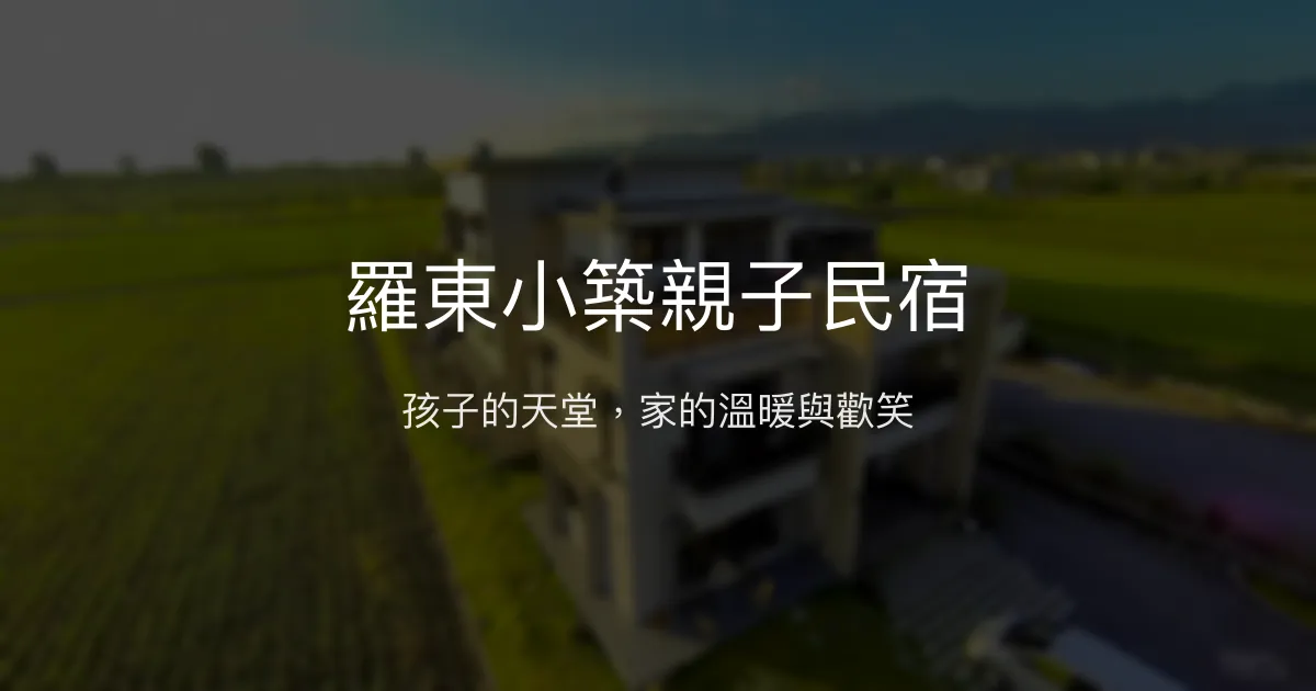 羅東小築親子民宿評價、特色體驗、房價資訊、訂房連結 - 親子友善與溫馨服務