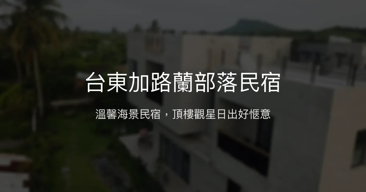 台東加路蘭部落民宿評價、特色體驗、房價資訊、訂房連結 - 溫馨海景放鬆好去處