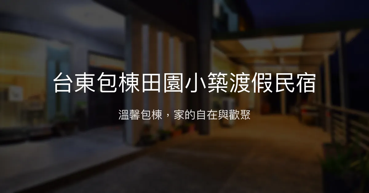 台東包棟田園小築渡假民宿評價、特色體驗、房價資訊、訂房連結 - 溫馨包棟家庭旅遊首選
