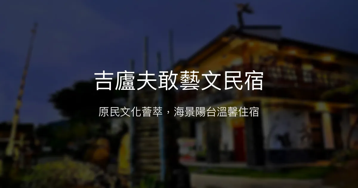 吉廬夫敢藝文民宿評價、文化體驗、海景房與貼心服務 - 原住民風情藝術民宿