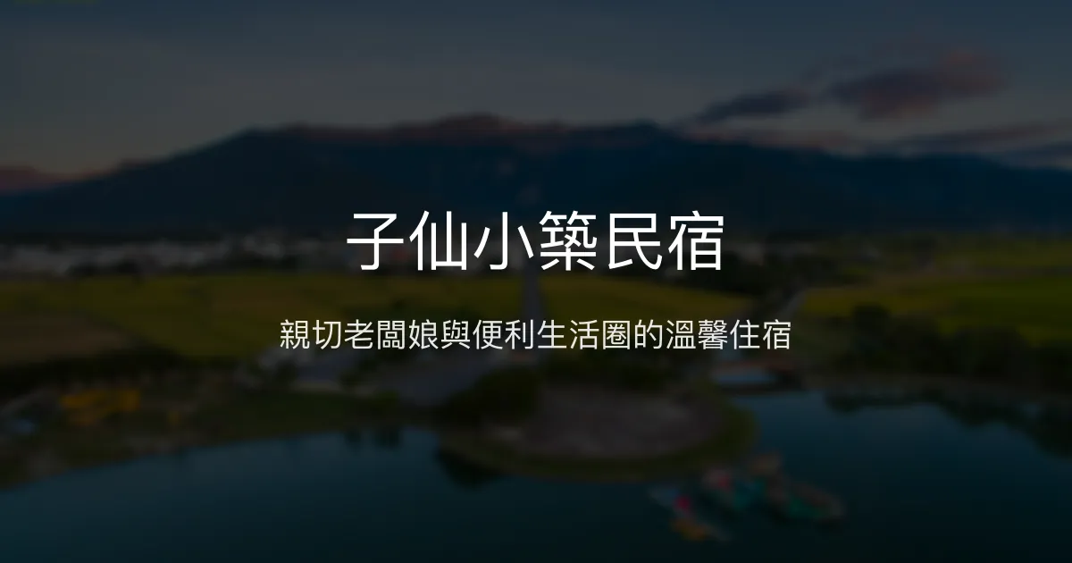 子仙小築民宿評價、特色體驗、房價資訊、訂房連結 - 親切服務與便利地理