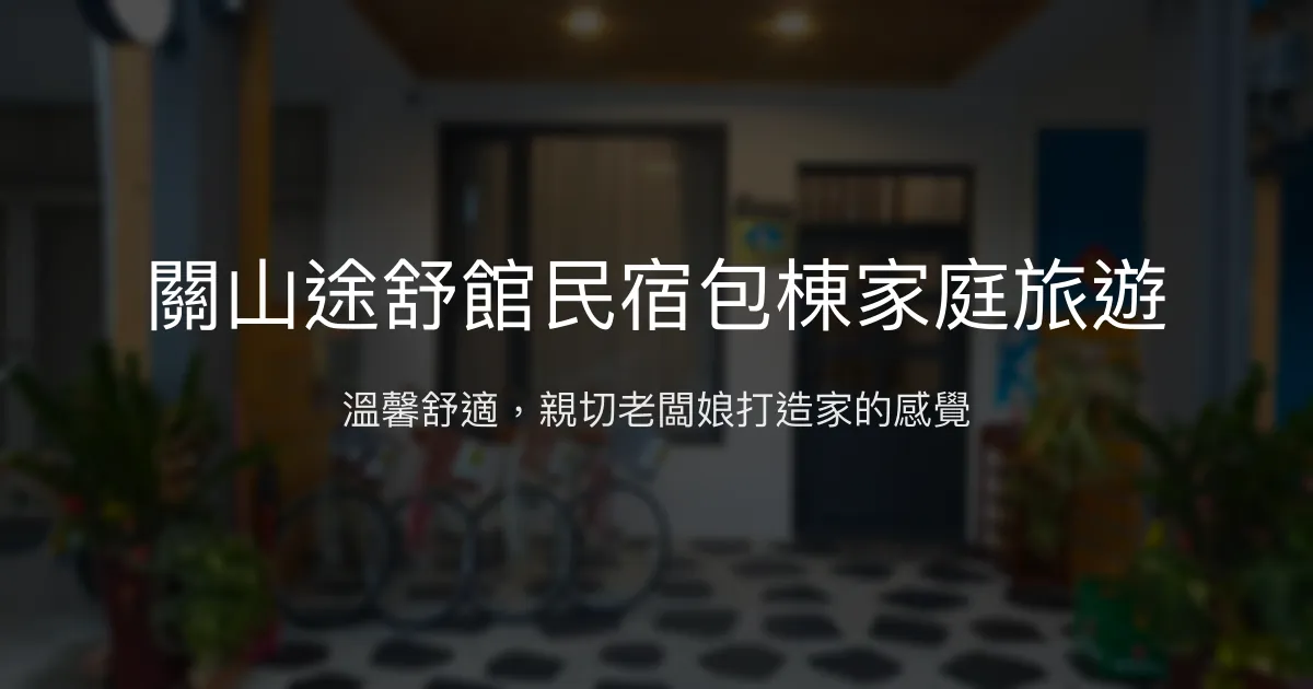 關山途舒館民宿評價、特色體驗、包棟服務與房價資訊 - 親子家庭首選舒適旅宿