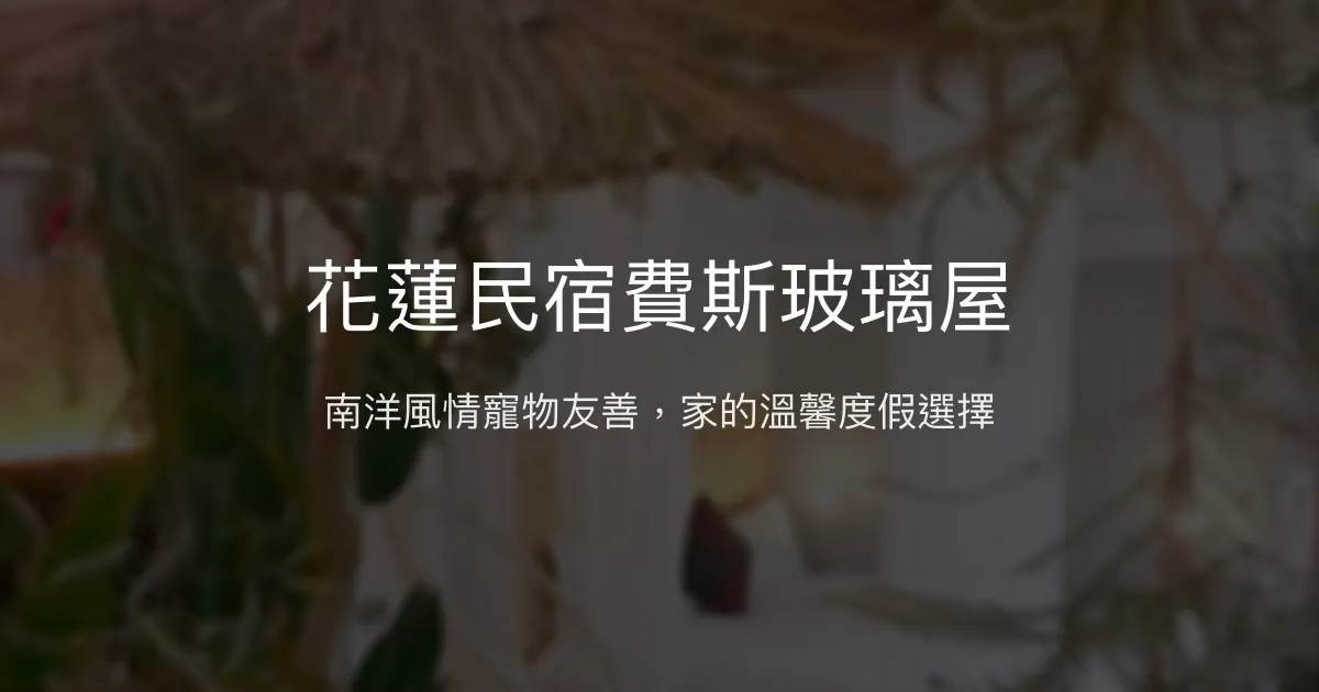 花蓮民宿費斯玻璃屋評價、特色體驗、房價資訊、訂房連結 - 南洋渡假風與寵物友善