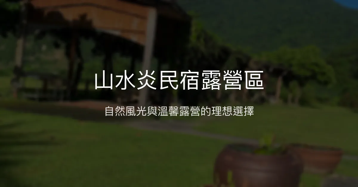 山水炎民宿露營區評價、特色體驗、房價資訊、訂房連結 - 親近自然的露營體驗