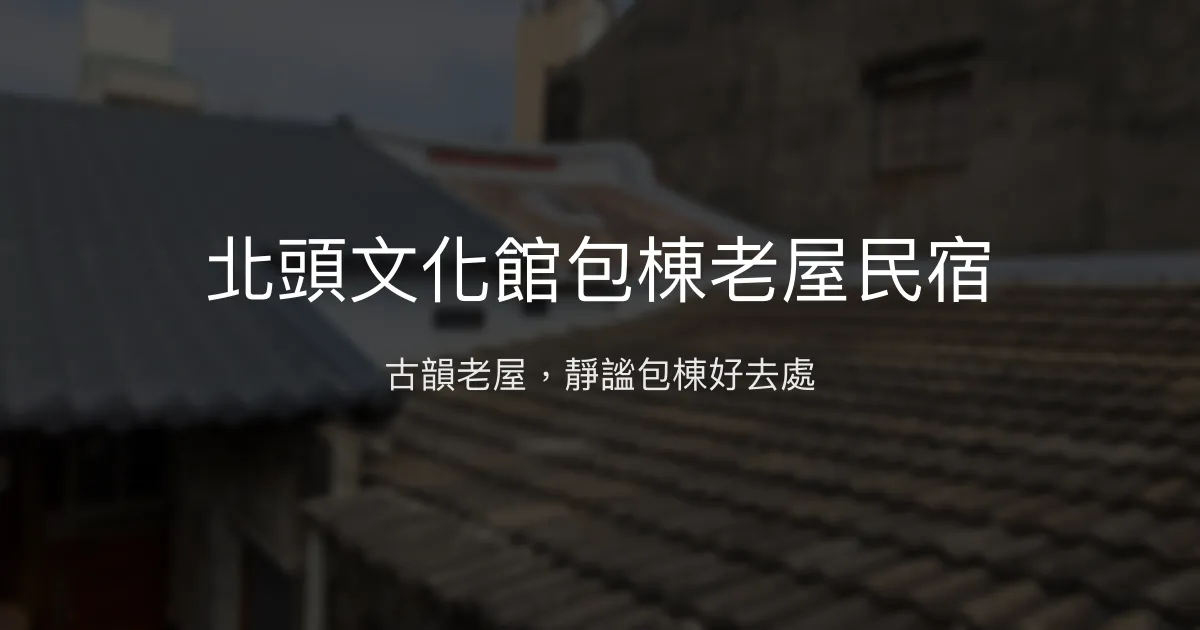北頭文化館包棟老屋民宿評價、特色體驗、房價資訊、訂房連結 - 古色古香與溫馨包棟體驗