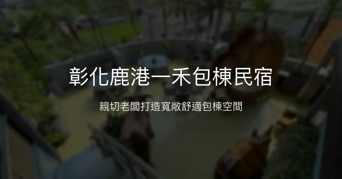 彰化鹿港一禾包棟民宿評價、特色體驗、房價資訊、訂房連結 - 親子包棟休憩首選