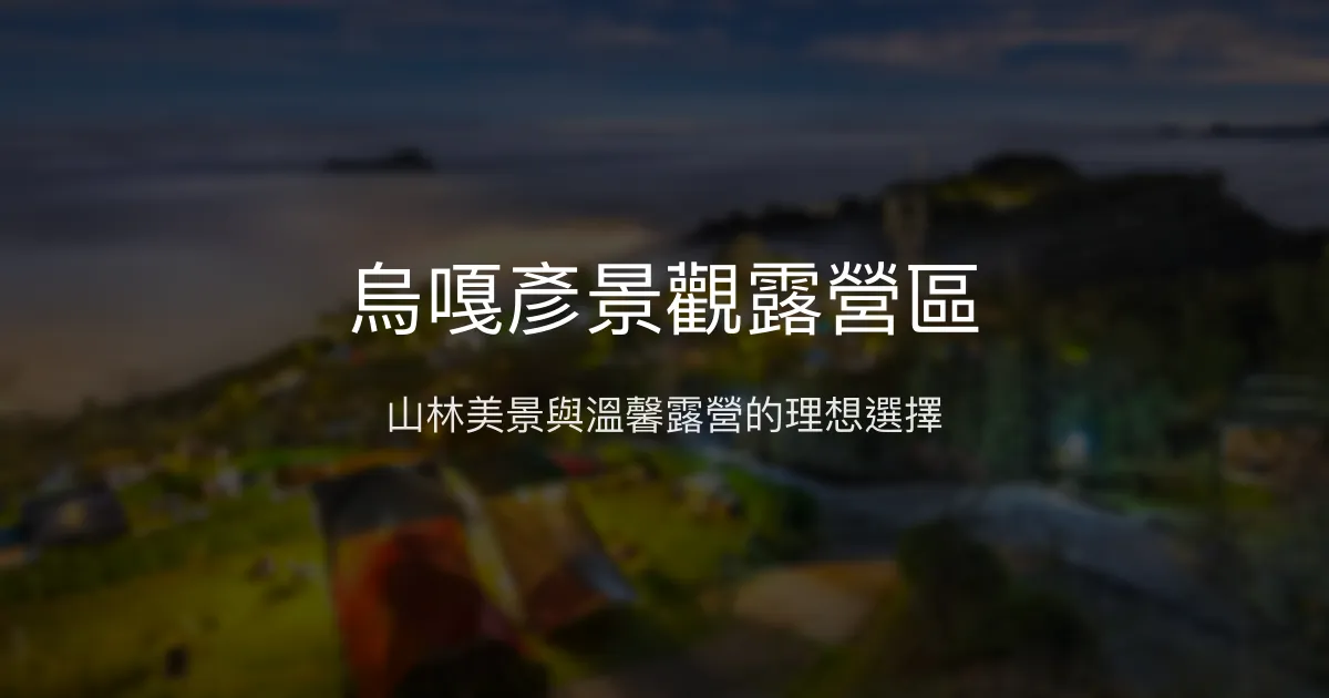 烏嘎彥景觀露營區評價、特色體驗、房價資訊、訂房連結 - 景觀露營與小木屋住宿