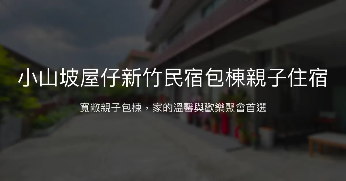 小山坡屋仔新竹民宿評價、特色體驗、包棟親子住宿資訊 - 寬敞舒適與貼心服務