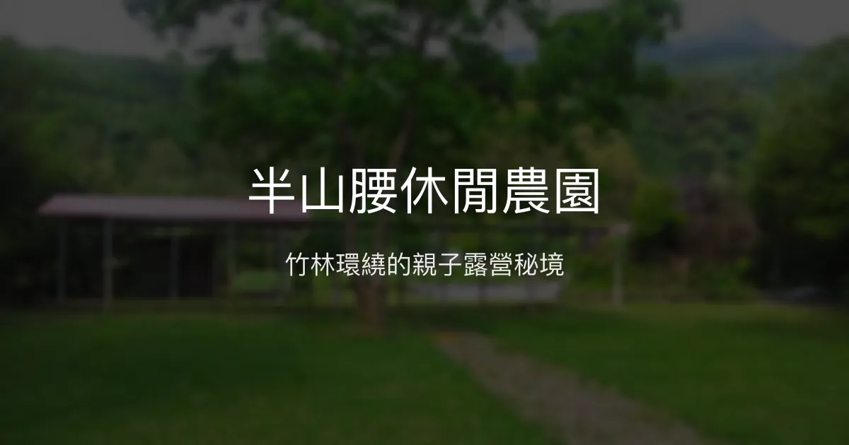 半山腰休閒農園評價、特色體驗、親子戲水、露營價格資訊 - 親近自然的溫馨農園