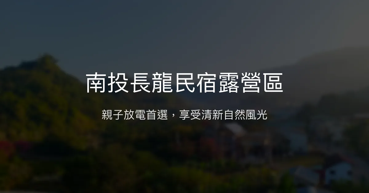 南投長龍民宿露營區評價、特色體驗、親子放電好去處 - 清新自然風景
