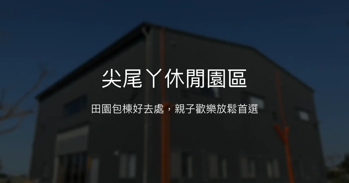 尖尾丫休閒園區評價、特色體驗、包棟資訊、房價與訂房連結 - 親子友善田園包棟民宿