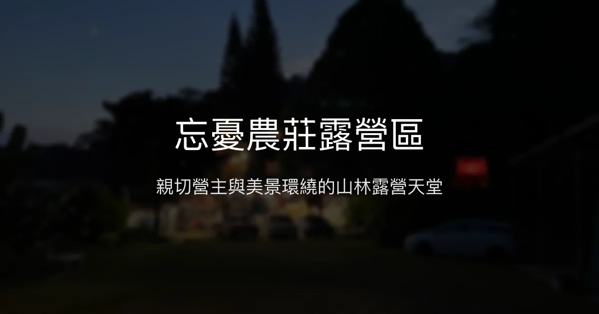 忘憂農莊露營區評價、特色體驗、風景美景與親切服務 - 山林露營好去處