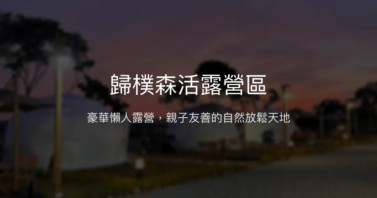 歸樸森活露營區評價、特色體驗、房價資訊、訂房連結 – 豪華懶人露營與親子友善 - Place thumbnail