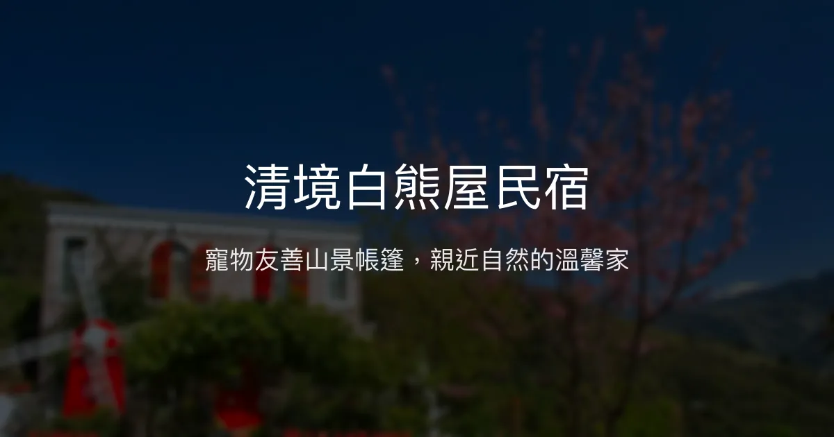 清境白熊屋民宿評價、特色體驗、寵物友善住宿與山景房價資訊 - 寵物友善與自然露營體驗