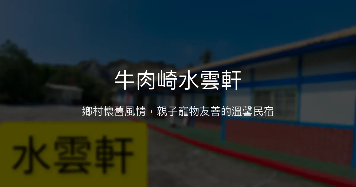 牛肉崎水雲軒評價、特色體驗、露營烤肉與親子寵物友善住宿 - 鄉村懷舊風情