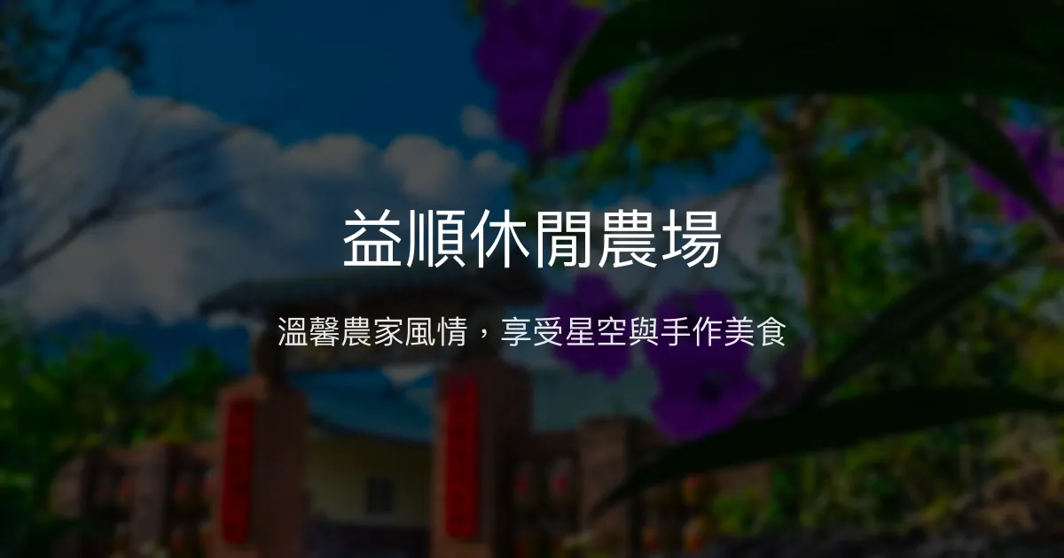益順休閒農場評價、影片、特色體驗、房價資訊、訂房連結 - 溫馨農家風情與星空導覽