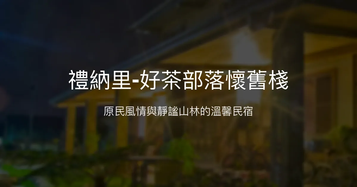 禮納里-好茶部落懷舊棧評價、特色體驗、房價資訊、訂房連結 - 原民文化與自然靜謐