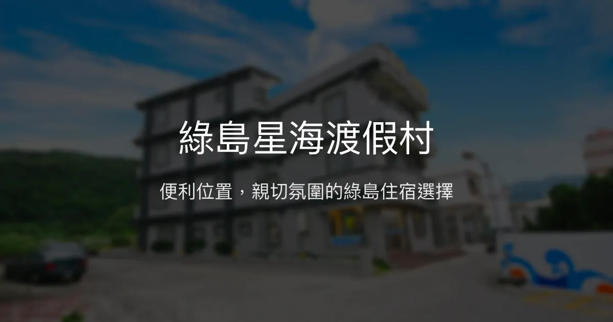 綠島星海渡假村評價、特色體驗、房價資訊、訂房連結 - 便利位置與親切氛圍