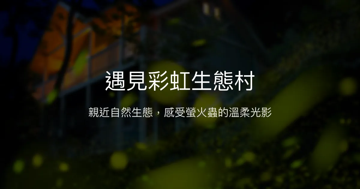 遇見彩虹生態村評價、生態體驗、螢火蟲導覽、住宿資訊 - 生態保育與自然療癒
