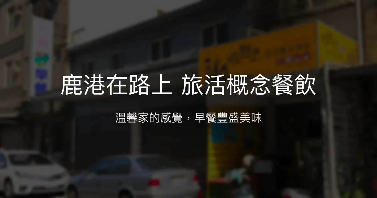鹿港在路上旅活概念餐飲評價、溫馨住宿體驗與豐盛早餐資訊 - 家的感覺與便利位置