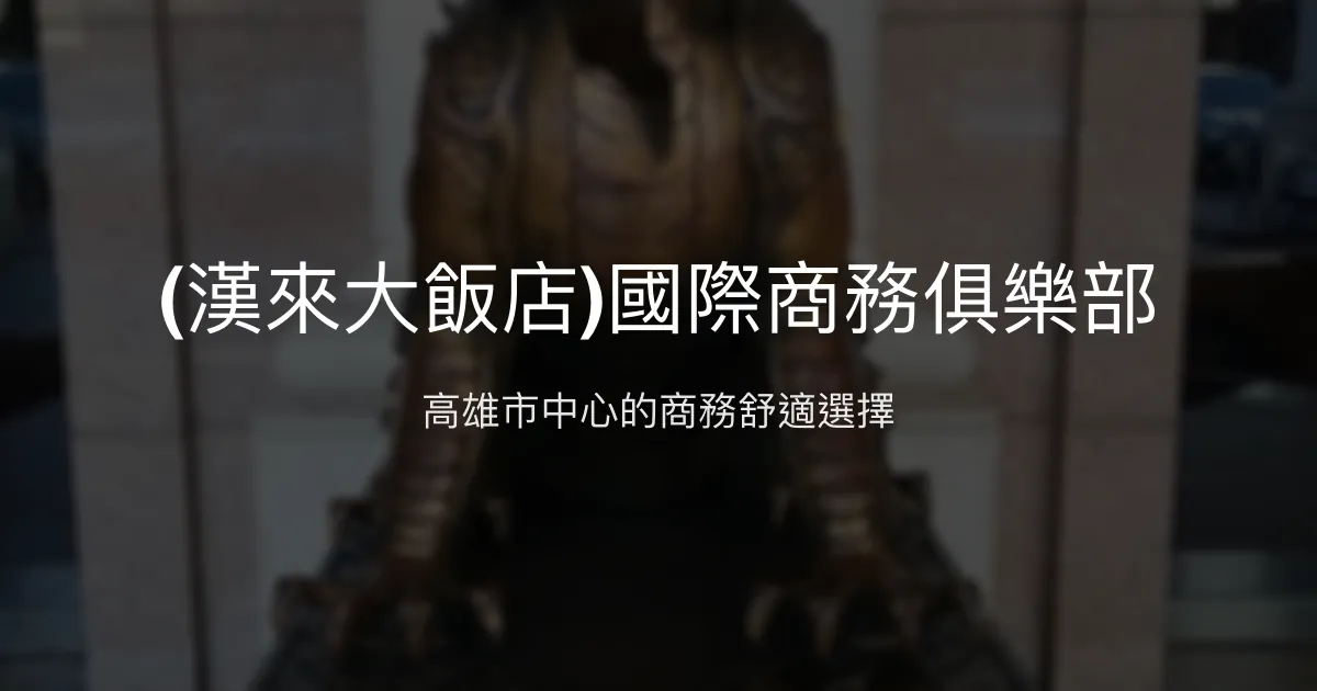 (漢來大飯店)國際商務俱樂部 高雄市 - 高雄市中心的商務舒適選擇