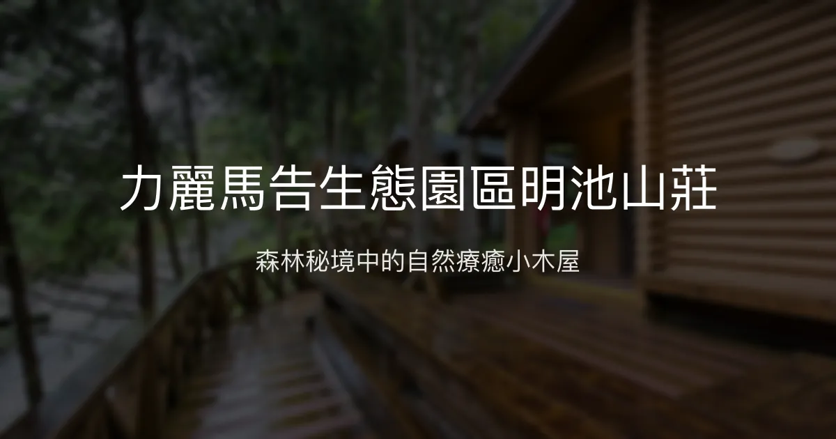 力麗馬告生態園區明池山莊 宜蘭縣 - 森林秘境中的自然療癒小木屋