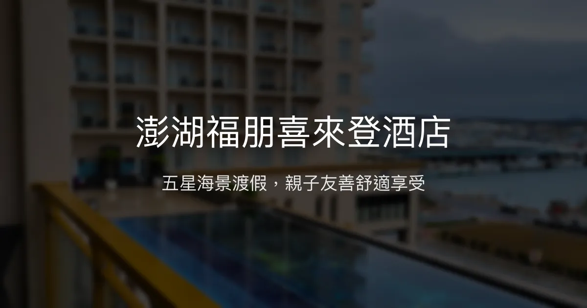 澎湖福朋喜來登酒店 澎湖縣馬公市 - 五星海景渡假，親子友善舒適享受