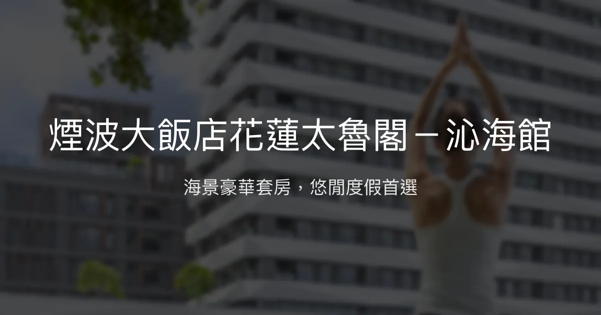 煙波大飯店花蓮太魯閣－沁海館 花蓮縣 - 海景豪華套房，悠閒度假首選