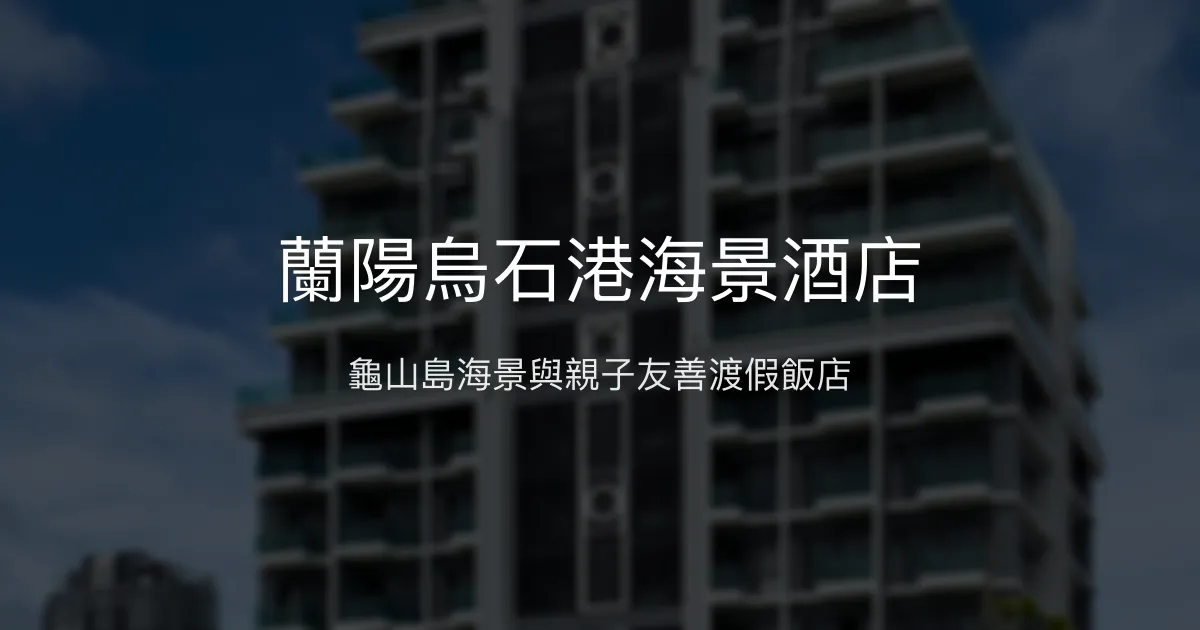 蘭陽烏石港海景酒店 宜蘭 - 龜山島海景與親子友善渡假飯店