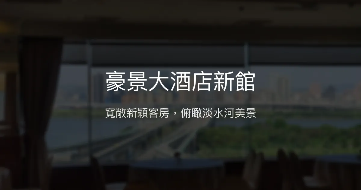 豪景大酒店新館 台北市 - 寬敞新穎客房，俯瞰淡水河美景