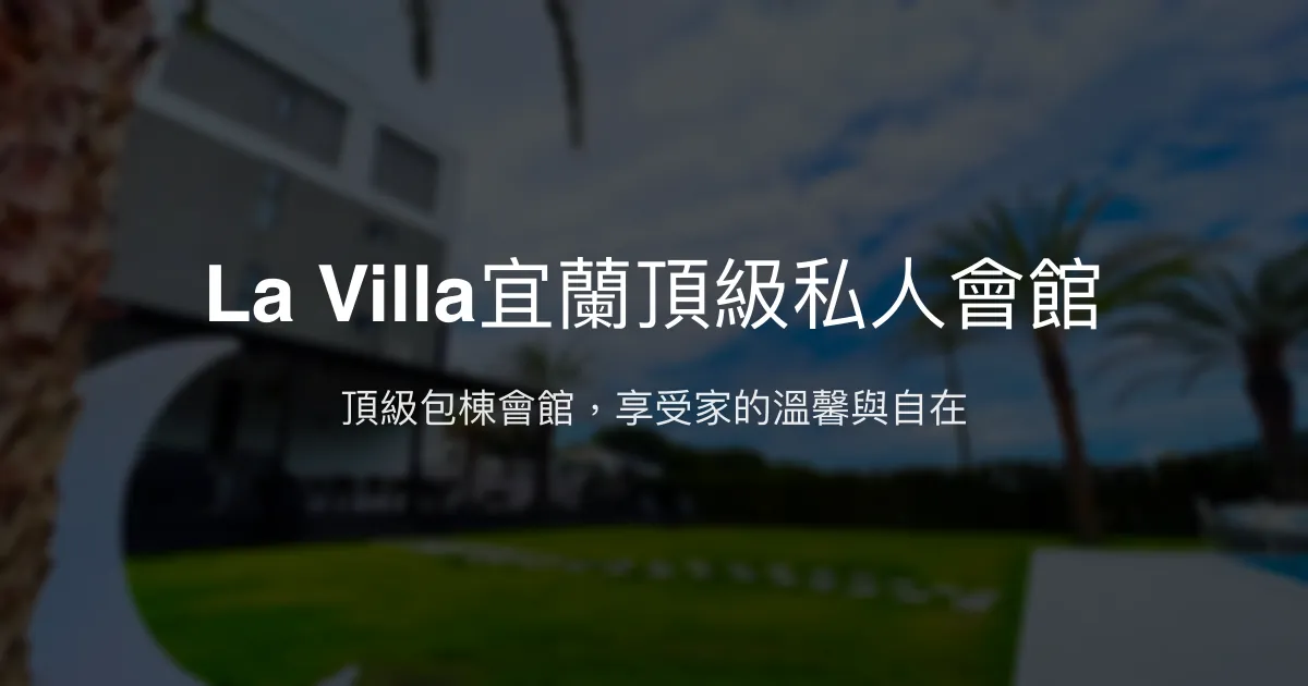 La Villa宜蘭頂級私人會館評價、特色體驗、包棟服務與房價資訊 - 頂級舒適度假首選