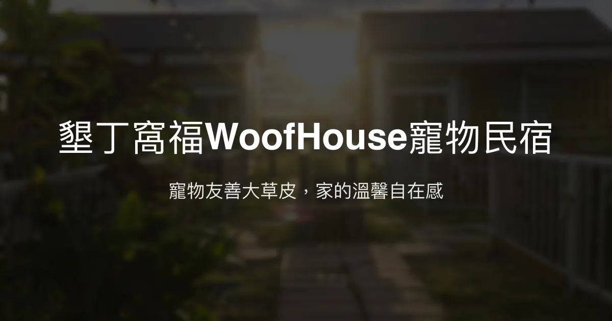 墾丁窩福WoofHouse寵物民宿評價、特色體驗、寵物友善住宿資訊 - 寵物天堂與家庭休憩首選